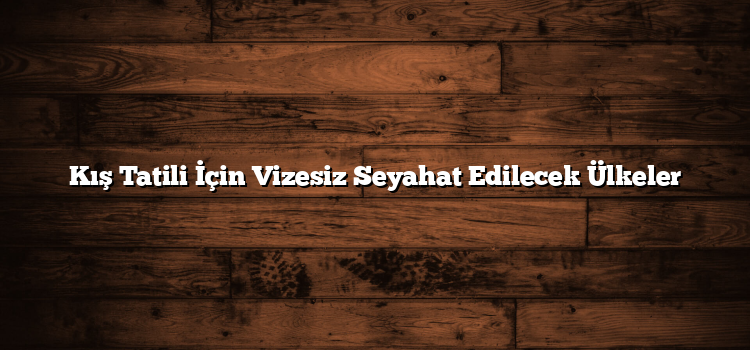Kış Tatili İçin Vizesiz Seyahat Edilecek Ülkeler