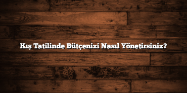 Kış Tatilinde Bütçenizi Nasıl Yönetirsiniz?
