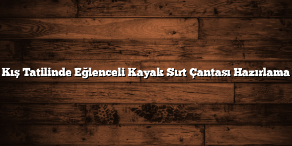 Kış Tatilinde Eğlenceli Kayak Sırt Çantası Hazırlama