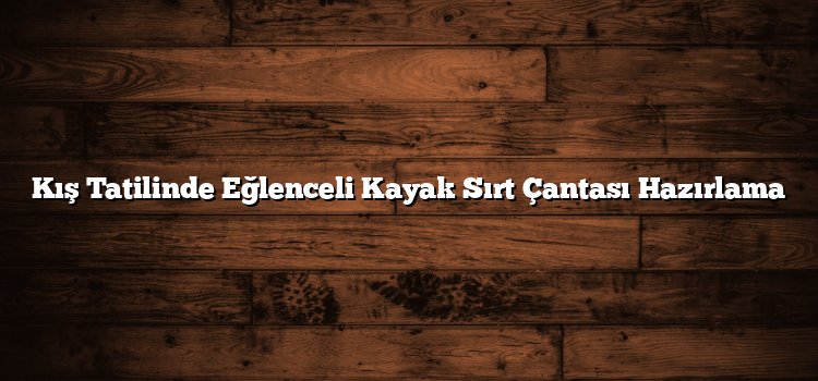 Kış Tatilinde Eğlenceli Kayak Sırt Çantası Hazırlama