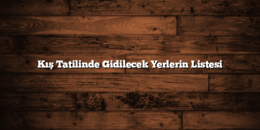 Kış Tatilinde Gidilecek Yerlerin Listesi