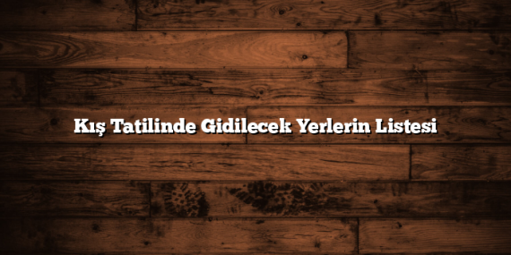 Kış Tatilinde Gidilecek Yerlerin Listesi