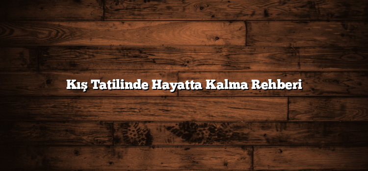 Kış Tatilinde Hayatta Kalma Rehberi
