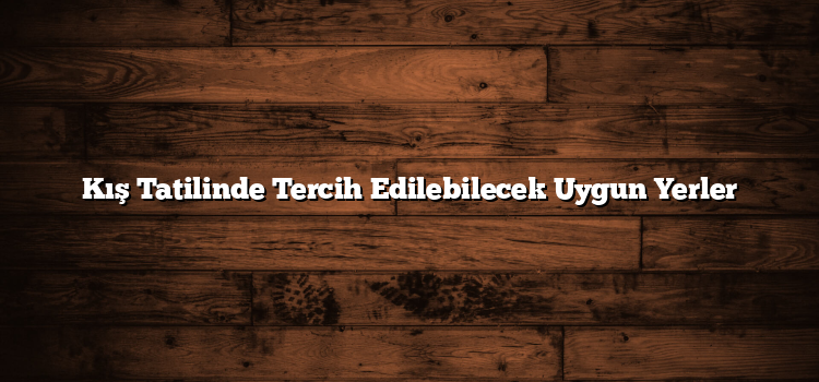 Kış Tatilinde Tercih Edilebilecek Uygun Yerler