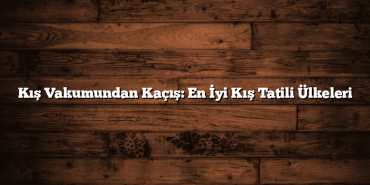 Kış Vakumundan Kaçış: En İyi Kış Tatili Ülkeleri