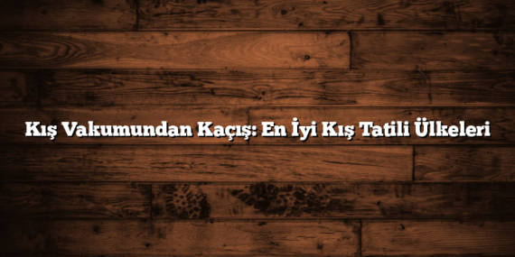 Kış Vakumundan Kaçış: En İyi Kış Tatili Ülkeleri