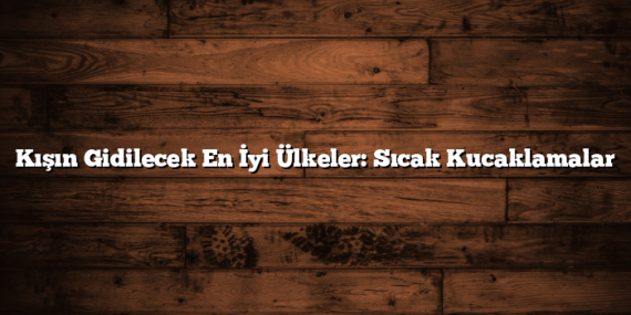Kışın Gidilecek En İyi Ülkeler: Sıcak Kucaklamalar