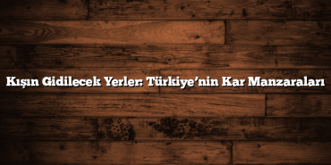 Kışın Gidilecek Yerler: Türkiye’nin Kar Manzaraları