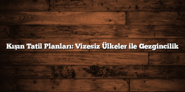 Kışın Tatil Planları: Vizesiz Ülkeler ile Gezgincilik