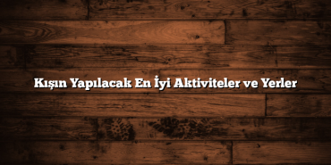 Kışın Yapılacak En İyi Aktiviteler ve Yerler