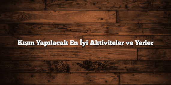 Kışın Yapılacak En İyi Aktiviteler ve Yerler