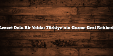 Lezzet Dolu Bir Yolda: Türkiye’nin Gurme Gezi Rehberi