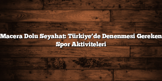Macera Dolu Seyahat: Türkiye’de Denenmesi Gereken Spor Aktiviteleri