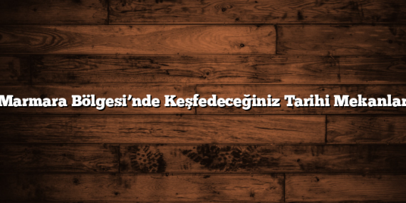 Marmara Bölgesi’nde Keşfedeceğiniz Tarihi Mekanlar