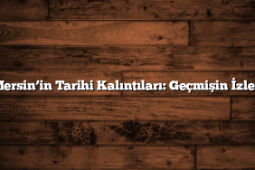 Mersin’in Tarihi Kalıntıları: Geçmişin İzleri