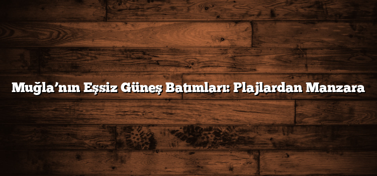 Muğla’nın Eşsiz Güneş Batımları: Plajlardan Manzara