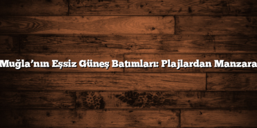 Muğla’nın Eşsiz Güneş Batımları: Plajlardan Manzara