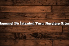 Mükemmel Bir İstanbul Turu: Nerelere Gitmeli?