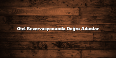 Otel Rezervasyonunda Doğru Adımlar