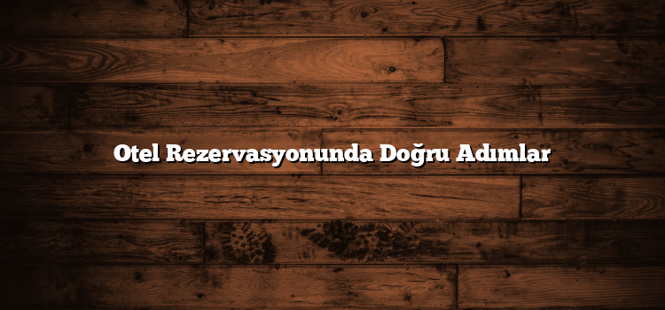 Otel Rezervasyonunda Doğru Adımlar