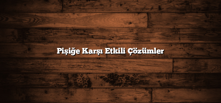 Pişiğe Karşı Etkili Çözümler