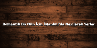 Romantik Bir Gün İçin İstanbul’da Gezilecek Yerler