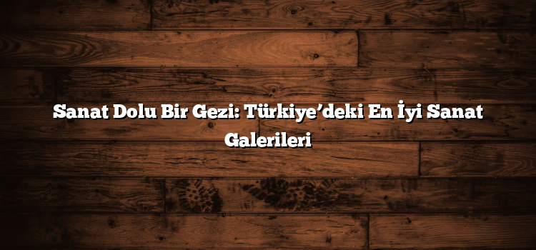 Sanat Dolu Bir Gezi: Türkiye’deki En İyi Sanat Galerileri