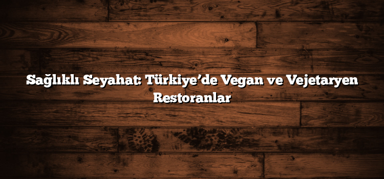 Sağlıklı Seyahat: Türkiye’de Vegan ve Vejetaryen Restoranlar