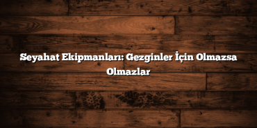 Seyahat Ekipmanları: Gezginler İçin Olmazsa Olmazlar