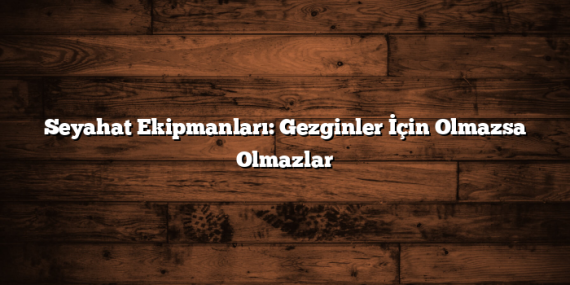 Seyahat Ekipmanları: Gezginler İçin Olmazsa Olmazlar