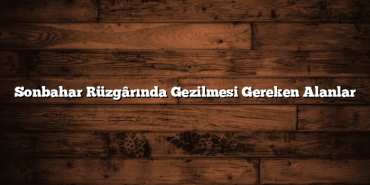 Sonbahar Rüzgârında Gezilmesi Gereken Alanlar