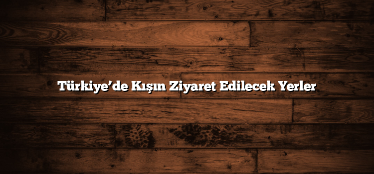 Türkiye’de Kışın Ziyaret Edilecek Yerler
