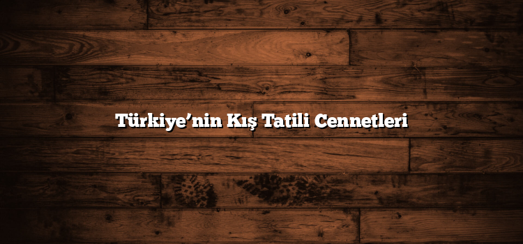 Türkiye’nin Kış Tatili Cennetleri