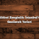 Tarihi ve Kültürel Zenginlik: İstanbul’un En Güzel Gezilecek Yerleri