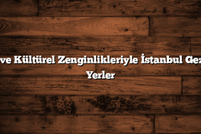 Tarihi ve Kültürel Zenginlikleriyle İstanbul Gezilecek Yerler