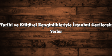 Tarihi ve Kültürel Zenginlikleriyle İstanbul Gezilecek Yerler