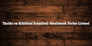 Tarihi ve Kültürel İstanbul: Gezilecek Yerler Listesi