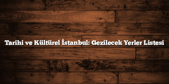 Tarihi ve Kültürel İstanbul: Gezilecek Yerler Listesi