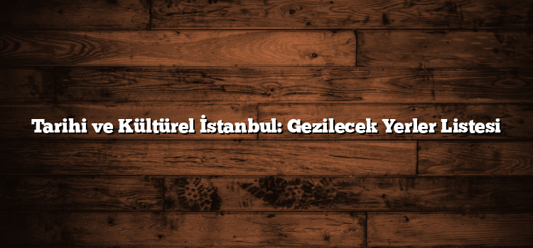 Tarihi ve Kültürel İstanbul: Gezilecek Yerler Listesi