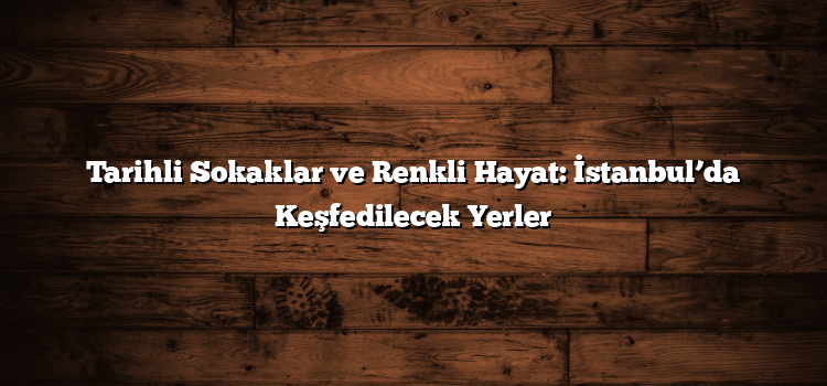 Tarihli Sokaklar ve Renkli Hayat: İstanbul’da Keşfedilecek Yerler