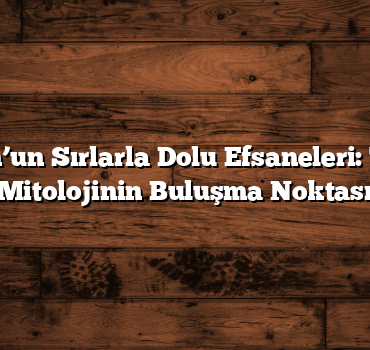 Trabzon’un Sırlarla Dolu Efsaneleri: Tarih ve Mitolojinin Buluşma Noktası