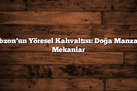 Trabzon’un Yöresel Kahvaltısı: Doğa Manzaralı Mekanlar