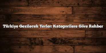Türkiye Gezilecek Yerler: Kategorilere Göre Rehber