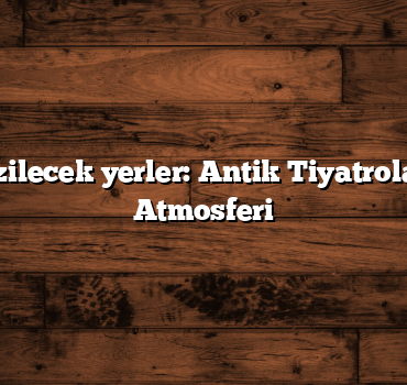 Türkiye gezilecek yerler: Antik Tiyatroların Büyülü Atmosferi