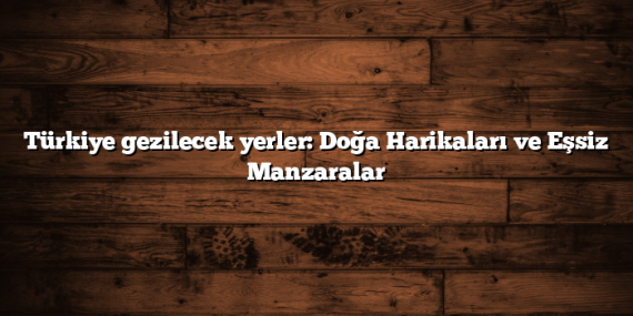 Türkiye gezilecek yerler: Doğa Harikaları ve Eşsiz Manzaralar