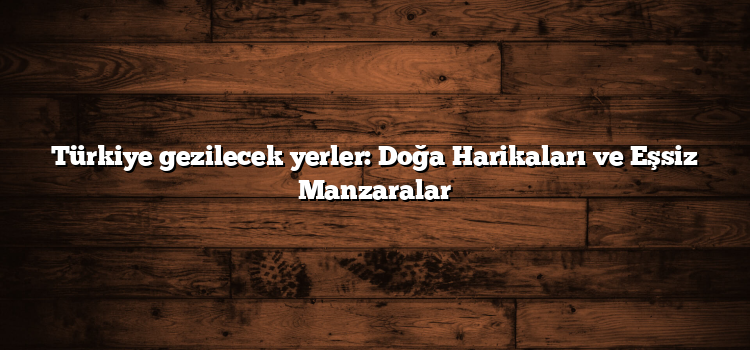 Türkiye gezilecek yerler: Doğa Harikaları ve Eşsiz Manzaralar