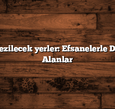 Türkiye gezilecek yerler: Efsanelerle Dolu Tarihi Alanlar