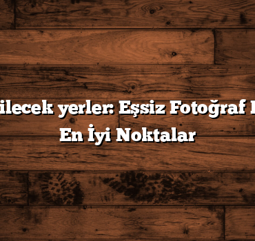 Türkiye gezilecek yerler: Eşsiz Fotoğraf Kareleri İçin En İyi Noktalar