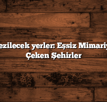 Türkiye gezilecek yerler: Eşsiz Mimariyle Dikkat Çeken Şehirler
