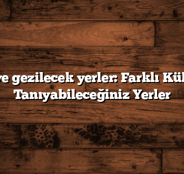 Türkiye gezilecek yerler: Farklı Kültürleri Tanıyabileceğiniz Yerler